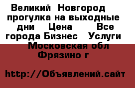 Великий  Новгород.....прогулка на выходные  дни  › Цена ­ 1 - Все города Бизнес » Услуги   . Московская обл.,Фрязино г.